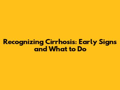 Recognizing Cirrhosis: Early Signs and What to Do