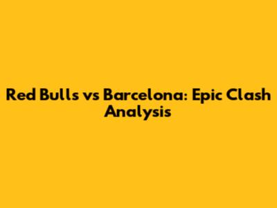 Red Bulls vs Barcelona: Epic Clash Analysis