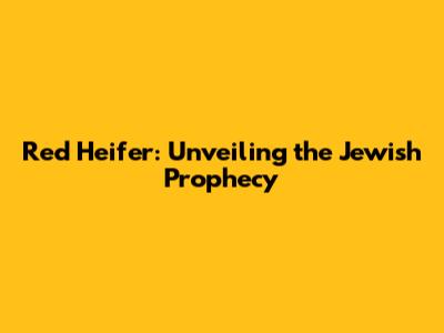 Red Heifer: Unveiling the Jewish Prophecy