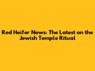 Red Heifer News: The Latest on the Jewish Temple Ritual