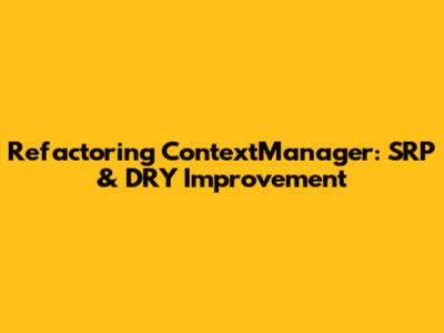 Refactoring ContextManager: SRP & DRY Improvement