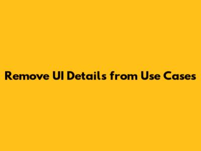 Remove UI Details from Use Cases