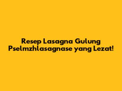 Resep Lasagna Gulung Pselmzhlasagnase yang Lezat!