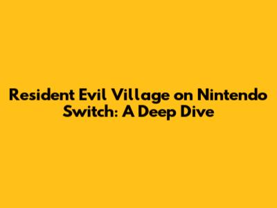 Resident Evil Village on Nintendo Switch: A Deep Dive