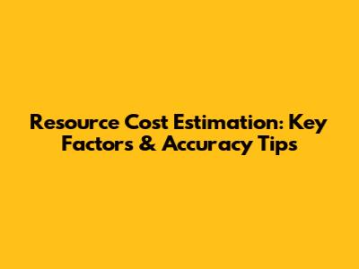 Resource Cost Estimation: Key Factors & Accuracy Tips