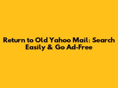 Return to Old Yahoo Mail: Search Easily & Go Ad-Free