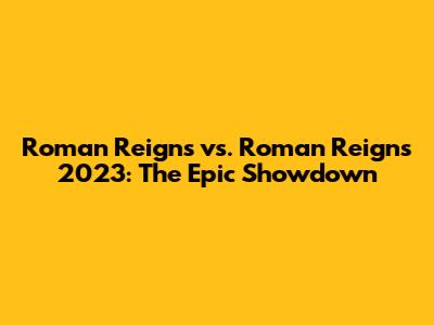Roman Reigns vs. Roman Reigns 2023: The Epic Showdown