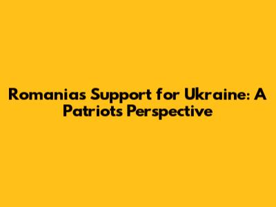Romania's Support for Ukraine: A Patriot's Perspective