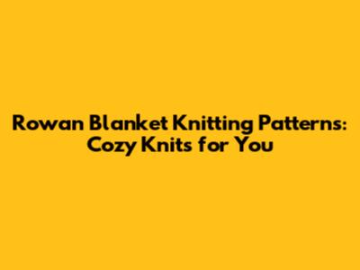Rowan Blanket Knitting Patterns: Cozy Knits for You