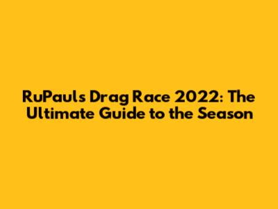 RuPaul's Drag Race 2022: The Ultimate Guide to the Season