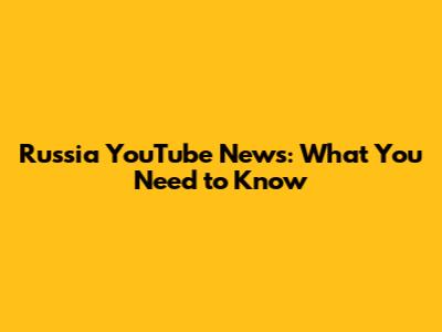 Russia YouTube News: What You Need to Know