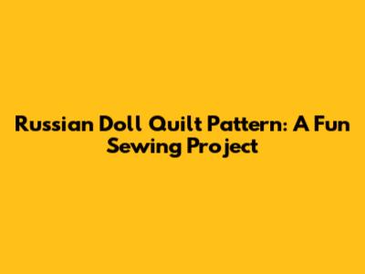 Russian Doll Quilt Pattern: A Fun Sewing Project