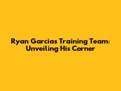 Ryan Garcia's Training Team: Unveiling His Corner