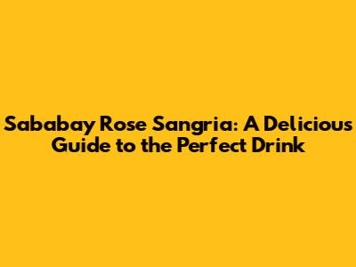 Sababay Rose Sangria: A Delicious Guide to the Perfect Drink