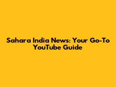 Sahara India News: Your Go-To YouTube Guide