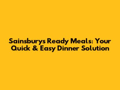 Sainsbury's Ready Meals: Your Quick & Easy Dinner Solution