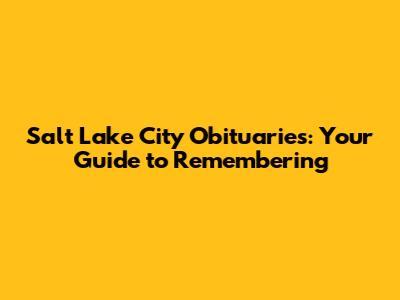 Salt Lake City Obituaries: Your Guide to Remembering
