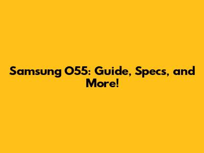 Samsung O55: Guide, Specs, and More!