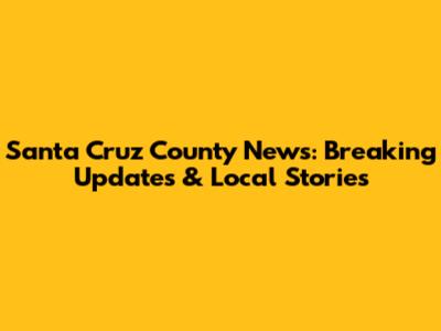 Santa Cruz County News: Breaking Updates & Local Stories