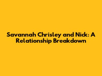 Savannah Chrisley and Nick: A Relationship Breakdown