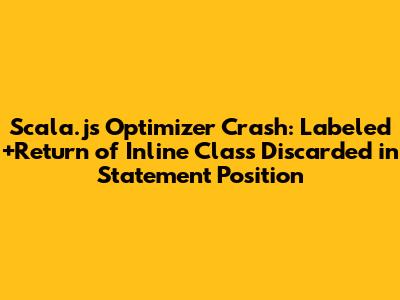 Scala.js Optimizer Crash: Labeled+Return of Inline Class Discarded in Statement Position