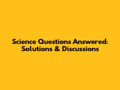 Science Questions Answered: Solutions & Discussions