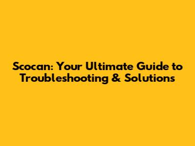 Scocan: Your Ultimate Guide to Troubleshooting & Solutions