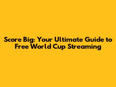 Score Big: Your Ultimate Guide to Free World Cup Streaming