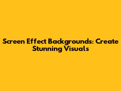 Screen Effect Backgrounds: Create Stunning Visuals