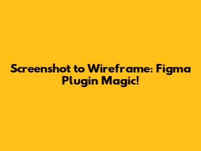 Screenshot to Wireframe: Figma Plugin Magic!