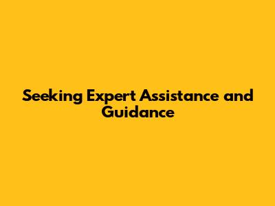 Seeking Expert Assistance and Guidance