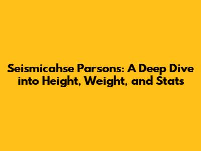 Seismicahse Parsons: A Deep Dive into Height, Weight, and Stats
