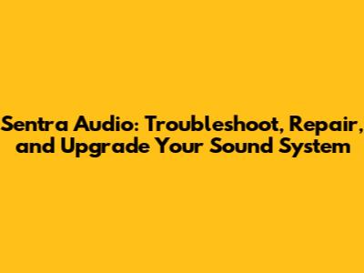 Sentra Audio: Troubleshoot, Repair, and Upgrade Your Sound System