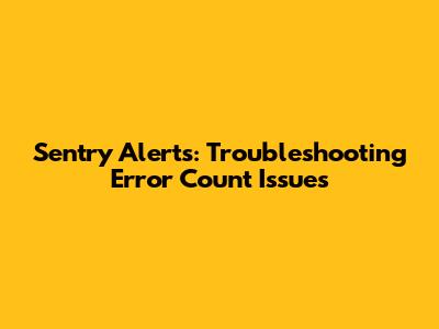 Sentry Alerts: Troubleshooting Error Count Issues