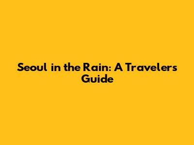 Seoul in the Rain: A Traveler's Guide