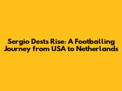 Sergio Dest's Rise: A Footballing Journey from USA to Netherlands