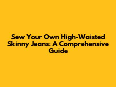 Sew Your Own High-Waisted Skinny Jeans: A Comprehensive Guide