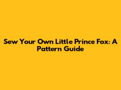 Sew Your Own Little Prince Fox: A Pattern Guide