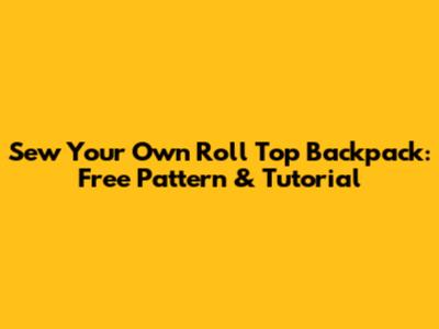 Sew Your Own Roll Top Backpack: Free Pattern & Tutorial