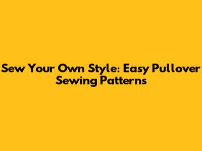 Sew Your Own Style: Easy Pullover Sewing Patterns