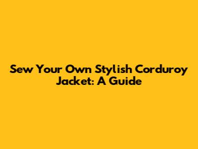Sew Your Own Stylish Corduroy Jacket: A Guide
