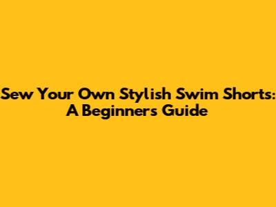 Sew Your Own Stylish Swim Shorts: A Beginner's Guide