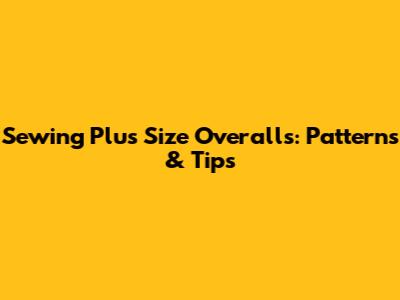 Sewing Plus Size Overalls: Patterns & Tips