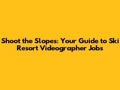Shoot the Slopes: Your Guide to Ski Resort Videographer Jobs