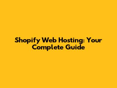 Shopify Web Hosting: Your Complete Guide