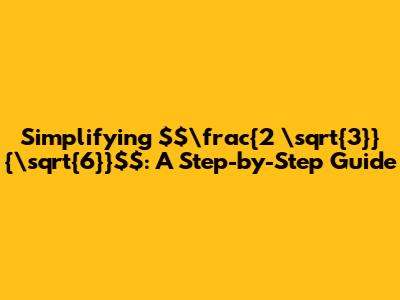 Simplifying $\frac{2 \sqrt{3}}{\sqrt{6}}$: A Step-by-Step Guide