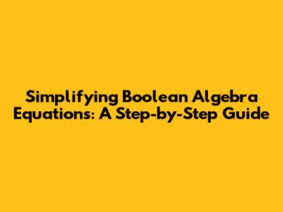 Simplifying Boolean Algebra Equations: A Step-by-Step Guide
