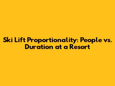 Ski Lift Proportionality: People vs. Duration at a Resort