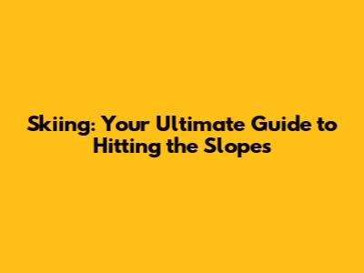 Skiing: Your Ultimate Guide to Hitting the Slopes