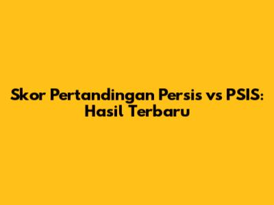 Skor Pertandingan Persis vs PSIS: Hasil Terbaru